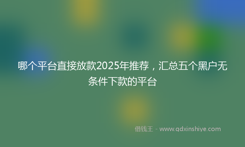 哪个平台直接放款2025年推荐，汇总五个黑户无条件下款的平台