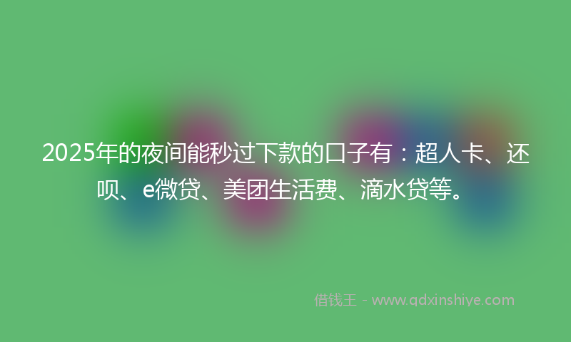 2025年的夜间能秒过下款的口子有：超人卡、还呗、e微贷、美团生活费、滴水贷等。