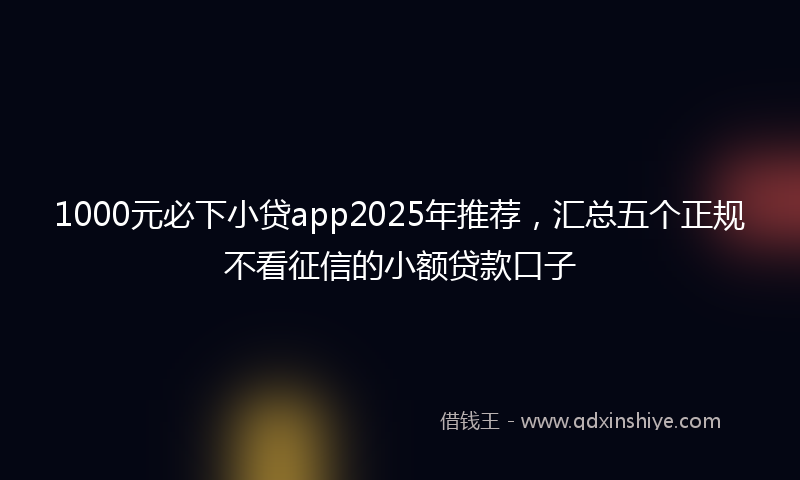 1000元必下小贷app2025年推荐，汇总五个正规不看征信的小额贷款口子