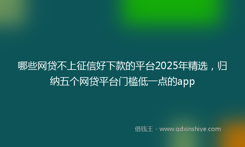 哪些网贷不上征信好下款的平台2025年精选，归纳五个网贷平台门槛低一点的app
