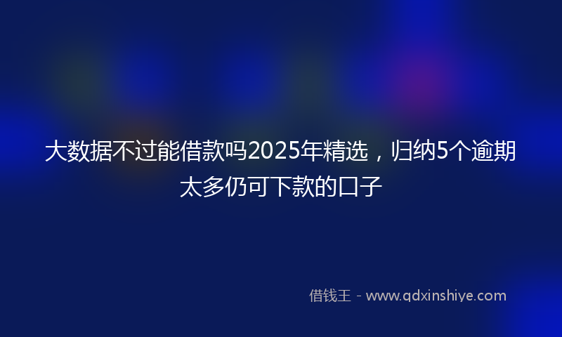 大数据不过能借款吗2025年精选，归纳5个逾期太多仍可下款的口子