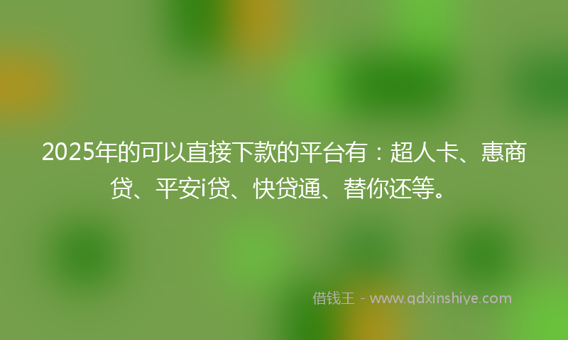 2025年的可以直接下款的平台有：超人卡、惠商贷、平安i贷、快贷通、替你还等。