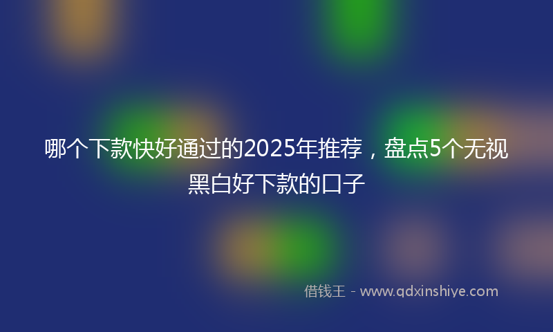 哪个下款快好通过的2025年推荐，盘点5个无视黑白好下款的口子