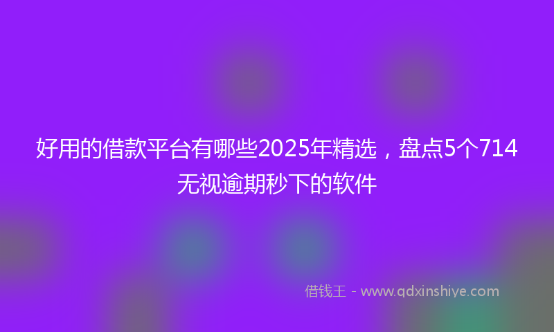 好用的借款平台有哪些2025年精选，盘点5个714无视逾期秒下的软件
