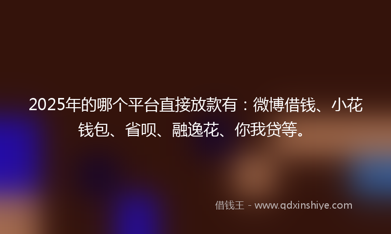 2025年的哪个平台直接放款有：微博借钱、小花钱包、省呗、融逸花、你我贷等。