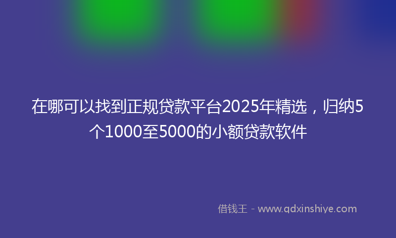 在哪可以找到正规贷款平台2025年精选，归纳5个1000至5000的小额贷款软件