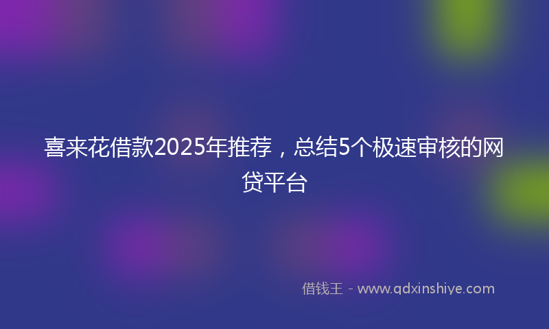 喜来花借款2025年推荐，总结5个极速审核的网贷平台