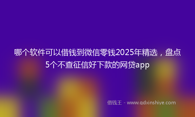 哪个软件可以借钱到微信零钱2025年精选，盘点5个不查征信好下款的网贷app