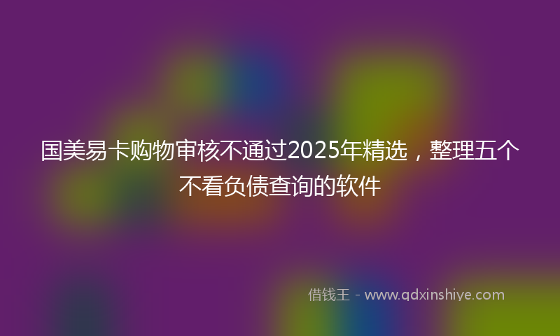 国美易卡购物审核不通过2025年精选，整理五个不看负债查询的软件