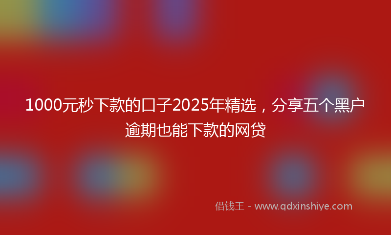 1000元秒下款的口子2025年精选，分享五个黑户逾期也能下款的网贷