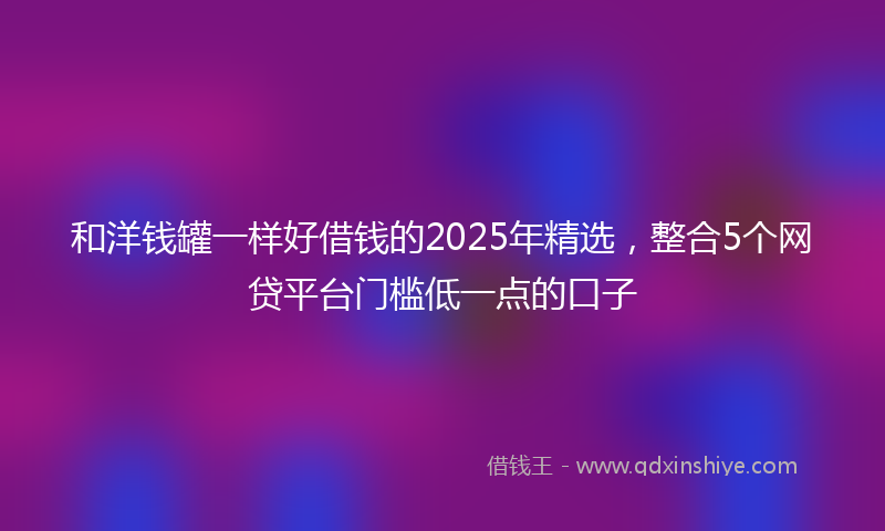 和洋钱罐一样好借钱的2025年精选，整合5个网贷平台门槛低一点的口子