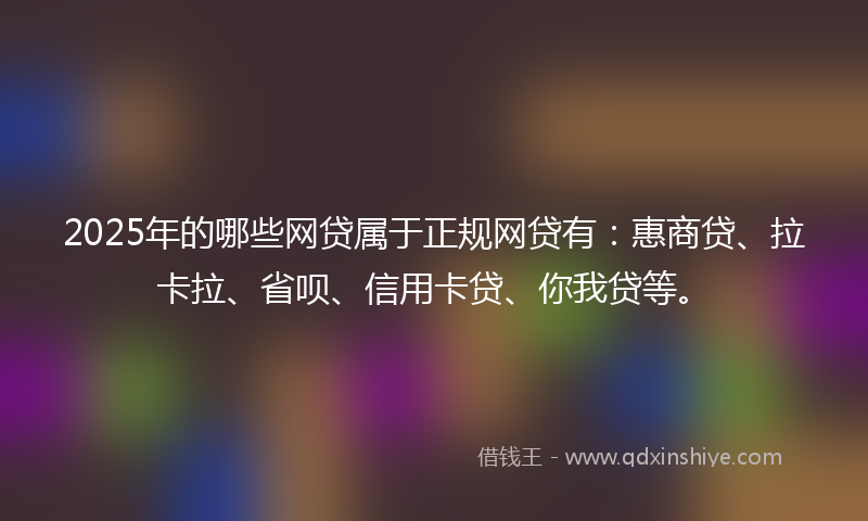 2025年的哪些网贷属于正规网贷有：惠商贷、拉卡拉、省呗、信用卡贷、你我贷等。