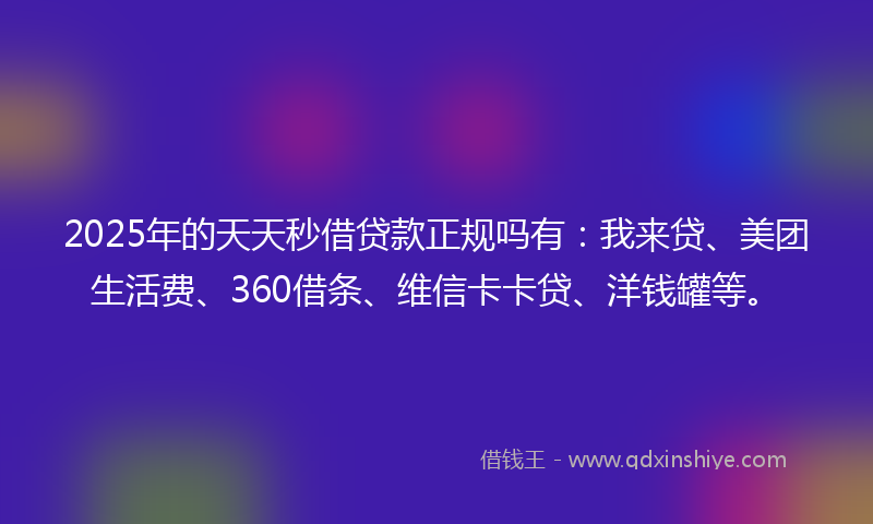 2025年的天天秒借贷款正规吗有：我来贷、美团生活费、360借条、维信卡卡贷、洋钱罐等。