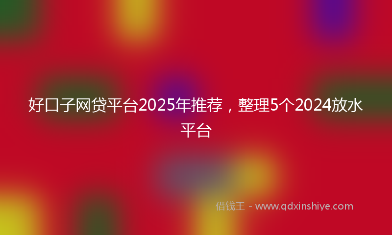 好口子网贷平台2025年推荐，整理5个2024放水平台