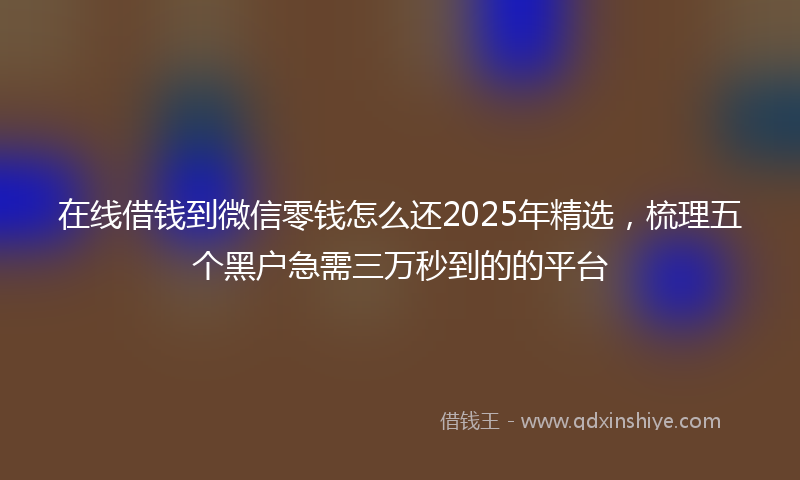 在线借钱到微信零钱怎么还2025年精选，梳理五个黑户急需三万秒到的的平台