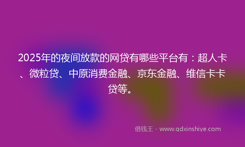 2025年的夜间放款的网贷有哪些平台有：超人卡、微粒贷、中原消费金融、京东金融、维信卡卡贷等。