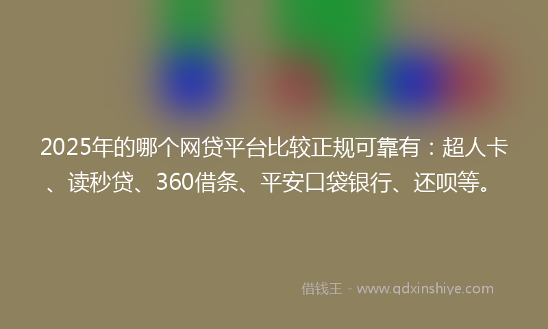 2025年的哪个网贷平台比较正规可靠有：超人卡、读秒贷、360借条、平安口袋银行、还呗等。