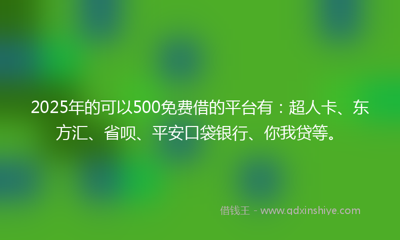 2025年的可以500免费借的平台有：超人卡、东方汇、省呗、平安口袋银行、你我贷等。