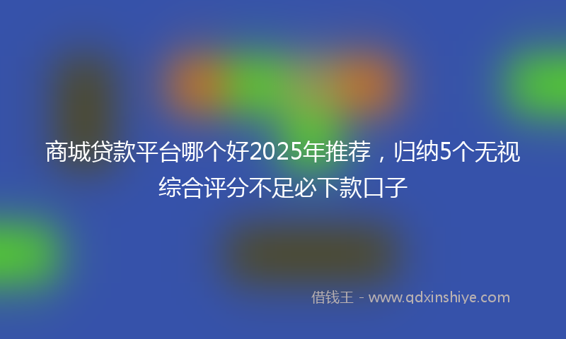 商城贷款平台哪个好2025年推荐，归纳5个无视综合评分不足必下款口子