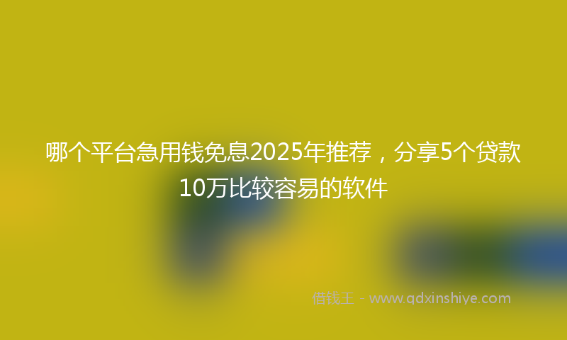 哪个平台急用钱免息2025年推荐，分享5个贷款10万比较容易的软件