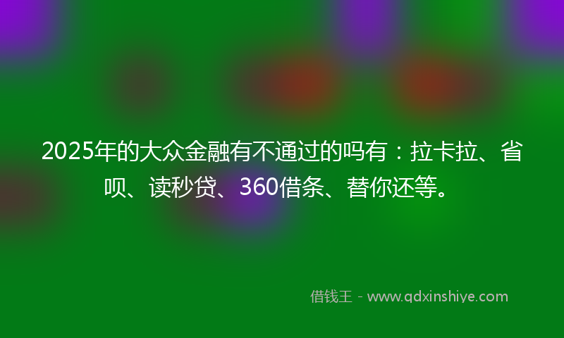 2025年的大众金融有不通过的吗有：拉卡拉、省呗、读秒贷、360借条、替你还等。