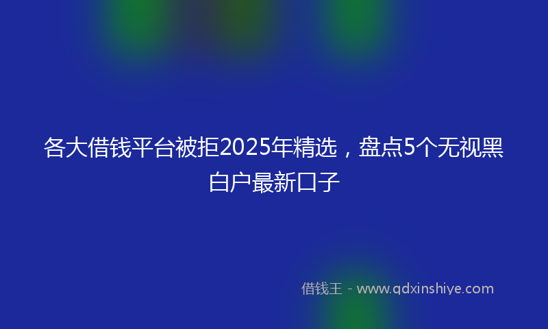 各大借钱平台被拒2025年精选，盘点5个无视黑白户最新口子
