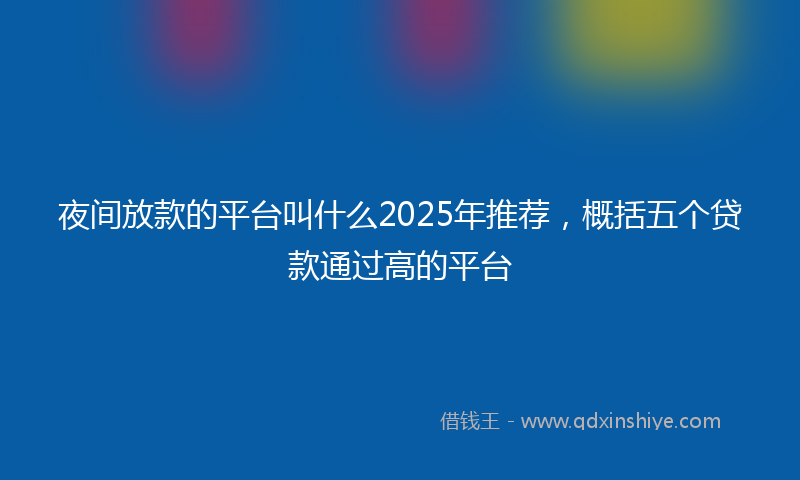 夜间放款的平台叫什么2025年推荐，概括五个贷款通过高的平台