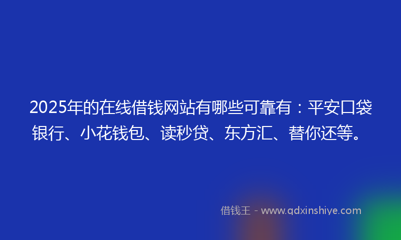 2025年的在线借钱网站有哪些可靠有：平安口袋银行、小花钱包、读秒贷、东方汇、替你还等。