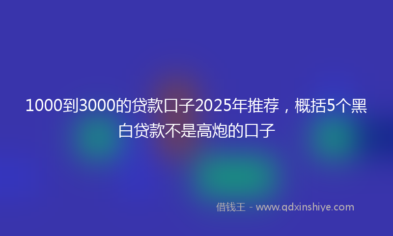 1000到3000的贷款口子2025年推荐，概括5个黑白贷款不是高炮的口子