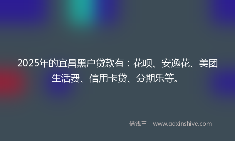 2025年的宜昌黑户贷款有：花呗、安逸花、美团生活费、信用卡贷、分期乐等。