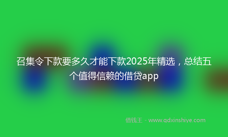 召集令下款要多久才能下款2025年精选，总结五个值得信赖的借贷app