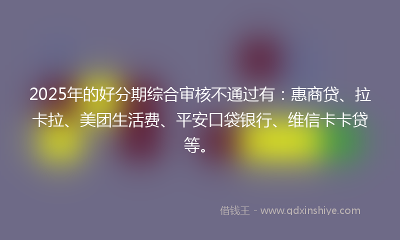 2025年的好分期综合审核不通过有：惠商贷、拉卡拉、美团生活费、平安口袋银行、维信卡卡贷等。