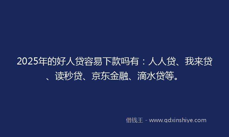 2025年的好人贷容易下款吗有：人人贷、我来贷、读秒贷、京东金融、滴水贷等。