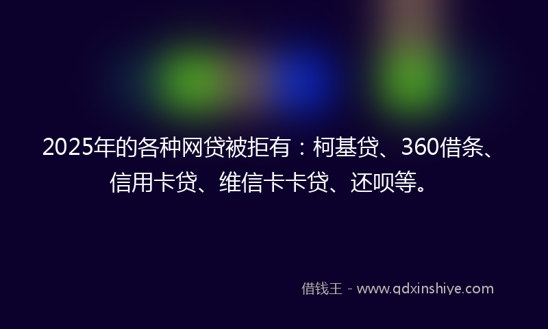 2025年的各种网贷被拒有：柯基贷、360借条、信用卡贷、维信卡卡贷、还呗等。