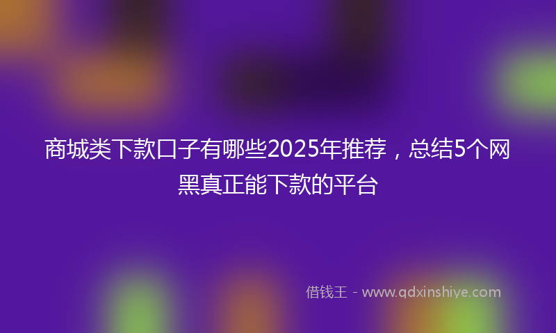 商城类下款口子有哪些2025年推荐，总结5个网黑真正能下款的平台