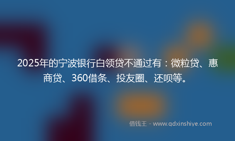 2025年的宁波银行白领贷不通过有：微粒贷、惠商贷、360借条、投友圈、还呗等。