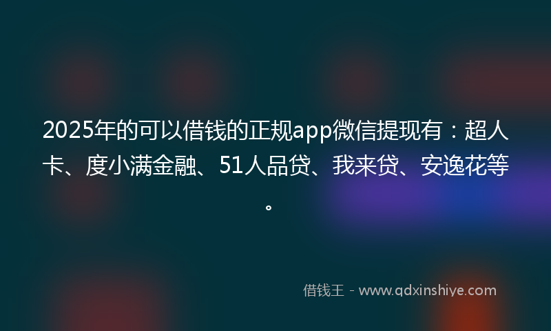 2025年的可以借钱的正规app微信提现有：超人卡、度小满金融、51人品贷、我来贷、安逸花等。