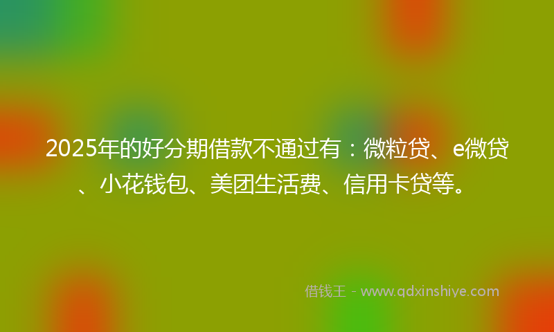 2025年的好分期借款不通过有：微粒贷、e微贷、小花钱包、美团生活费、信用卡贷等。