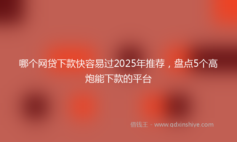 哪个网贷下款快容易过2025年推荐，盘点5个高炮能下款的平台