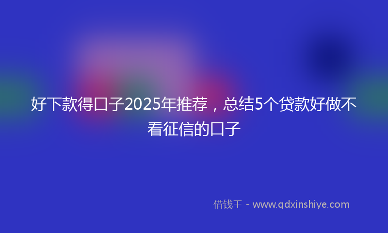 好下款得口子2025年推荐，总结5个贷款好做不看征信的口子