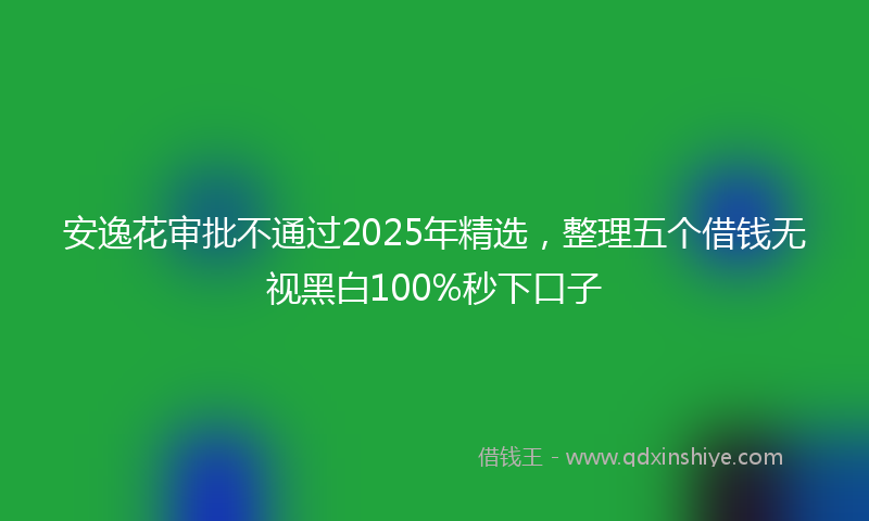 安逸花审批不通过2025年精选，整理五个借钱无视黑白100%秒下口子