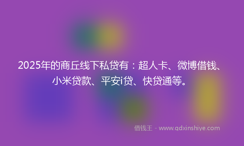 2025年的商丘线下私贷有：超人卡、微博借钱、小米贷款、平安i贷、快贷通等。