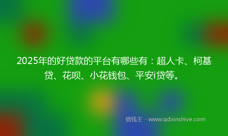 2025年的好贷款的平台有哪些有：超人卡、柯基贷、花呗、小花钱包、平安i贷等。