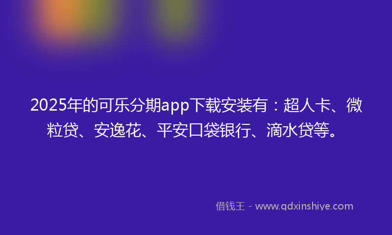 2025年的可乐分期app下载安装有：超人卡、微粒贷、安逸花、平安口袋银行、滴水贷等。