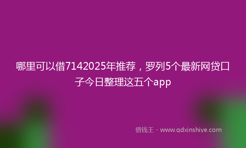 哪里可以借7142025年推荐，罗列5个最新网贷口子今日整理这五个app