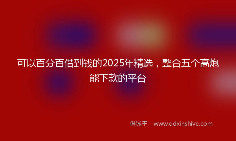可以百分百借到钱的2025年精选，整合五个高炮能下款的平台