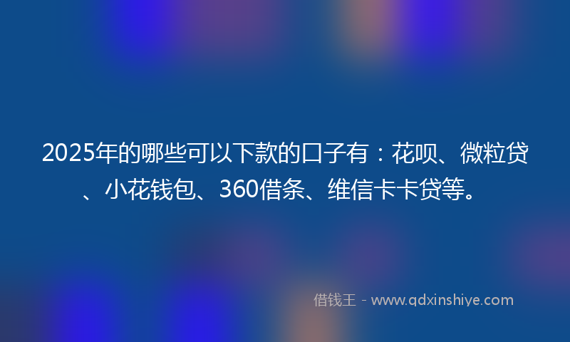 2025年的哪些可以下款的口子有：花呗、微粒贷、小花钱包、360借条、维信卡卡贷等。