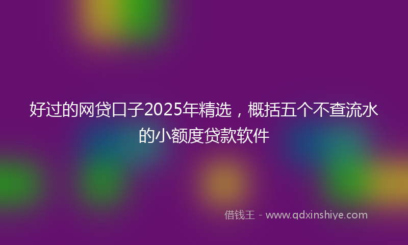 好过的网贷口子2025年精选，概括五个不查流水的小额度贷款软件