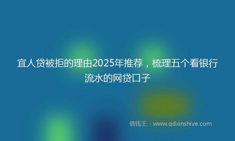 宜人贷被拒的理由2025年推荐，梳理五个看银行流水的网贷口子