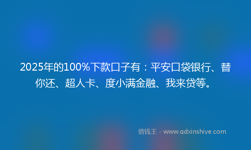 2025年的100%下款口子有：平安口袋银行、替你还、超人卡、度小满金融、我来贷等。